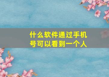 什么软件通过手机号可以看到一个人