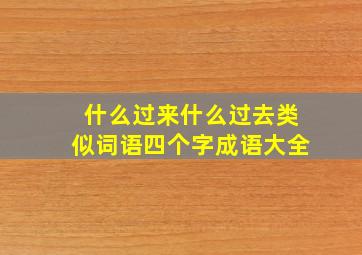 什么过来什么过去类似词语四个字成语大全