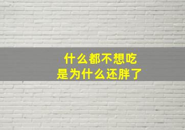 什么都不想吃是为什么还胖了