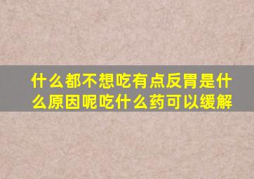 什么都不想吃有点反胃是什么原因呢吃什么药可以缓解