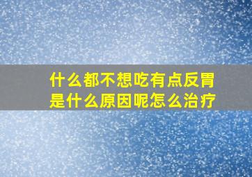 什么都不想吃有点反胃是什么原因呢怎么治疗