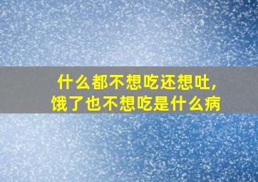 什么都不想吃还想吐,饿了也不想吃是什么病