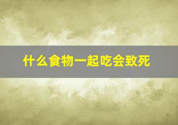 什么食物一起吃会致死