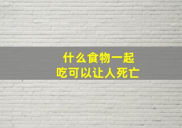 什么食物一起吃可以让人死亡