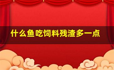 什么鱼吃饲料残渣多一点