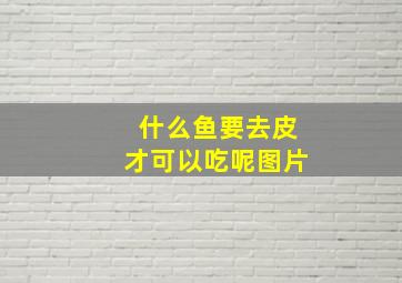 什么鱼要去皮才可以吃呢图片