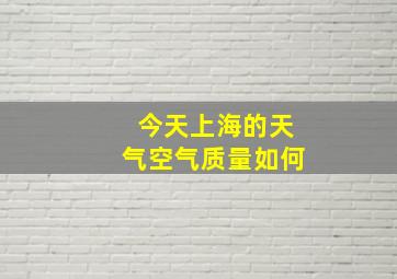 今天上海的天气空气质量如何