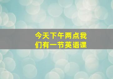 今天下午两点我们有一节英语课