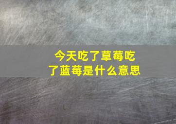 今天吃了草莓吃了蓝莓是什么意思