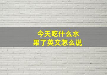 今天吃什么水果了英文怎么说