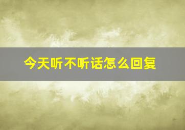 今天听不听话怎么回复