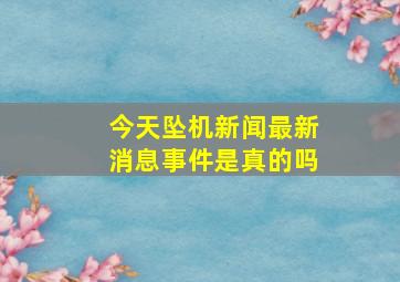 今天坠机新闻最新消息事件是真的吗