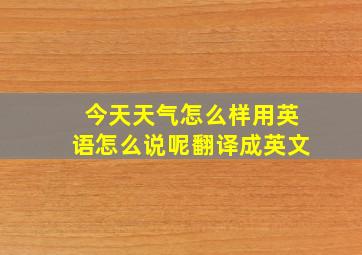 今天天气怎么样用英语怎么说呢翻译成英文