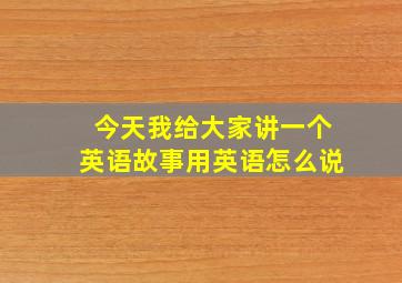 今天我给大家讲一个英语故事用英语怎么说