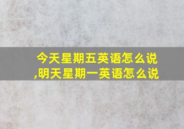 今天星期五英语怎么说,明天星期一英语怎么说