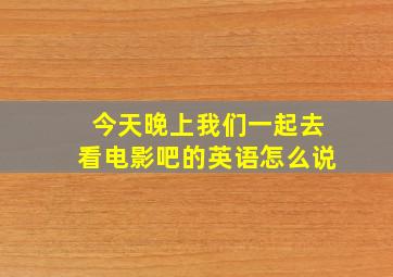 今天晚上我们一起去看电影吧的英语怎么说