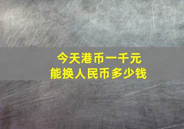 今天港币一千元能换人民币多少钱