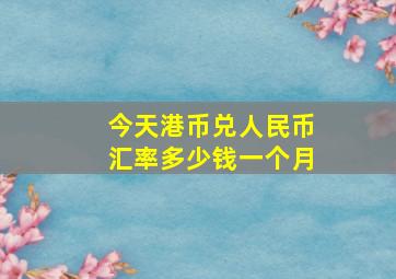 今天港币兑人民币汇率多少钱一个月