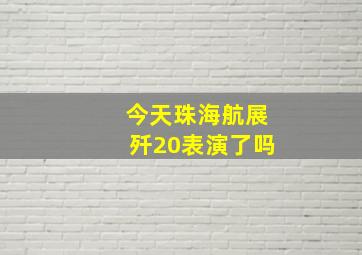 今天珠海航展歼20表演了吗