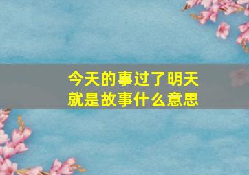 今天的事过了明天就是故事什么意思