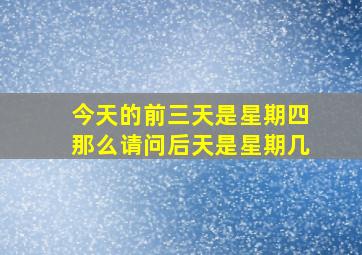 今天的前三天是星期四那么请问后天是星期几