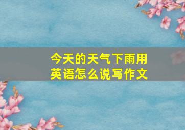 今天的天气下雨用英语怎么说写作文