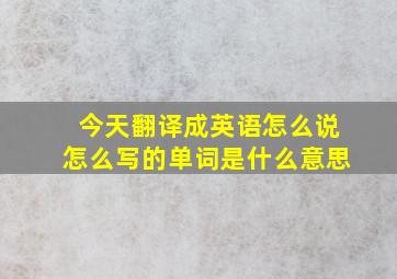 今天翻译成英语怎么说怎么写的单词是什么意思