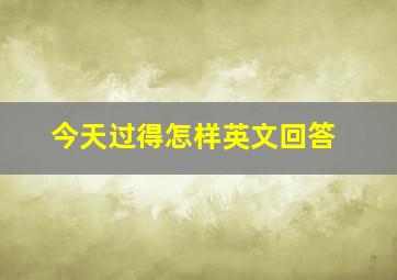 今天过得怎样英文回答