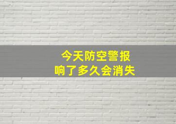 今天防空警报响了多久会消失