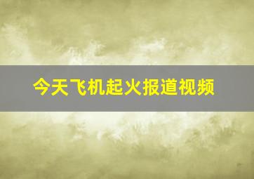 今天飞机起火报道视频