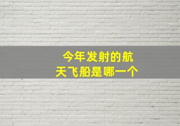 今年发射的航天飞船是哪一个