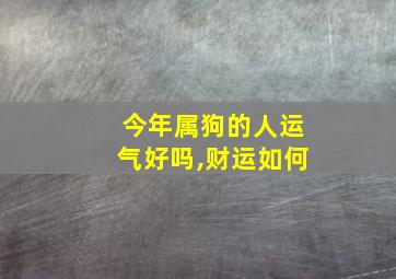 今年属狗的人运气好吗,财运如何