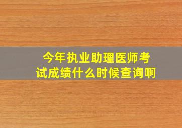 今年执业助理医师考试成绩什么时候查询啊