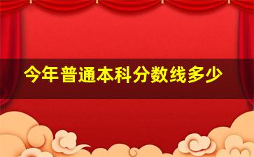 今年普通本科分数线多少