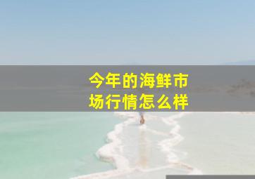 今年的海鲜市场行情怎么样