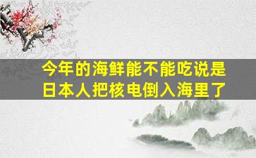 今年的海鲜能不能吃说是日本人把核电倒入海里了