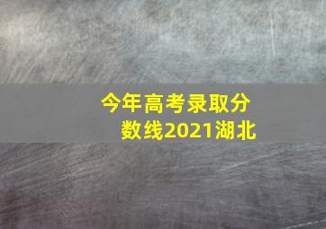 今年高考录取分数线2021湖北