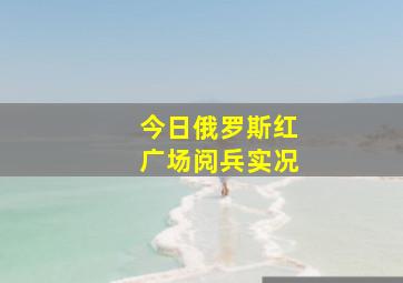 今日俄罗斯红广场阅兵实况