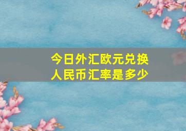 今日外汇欧元兑换人民币汇率是多少