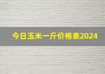 今日玉米一斤价格表2024