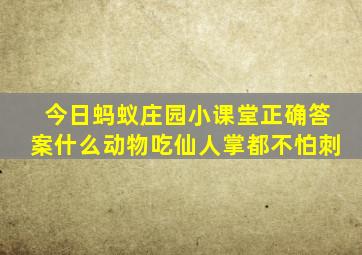 今日蚂蚁庄园小课堂正确答案什么动物吃仙人掌都不怕刺