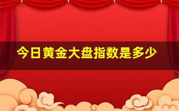 今日黄金大盘指数是多少