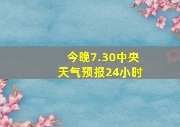 今晚7.30中央天气预报24小时