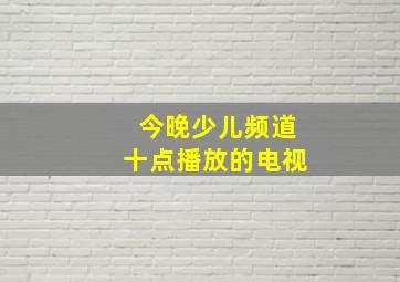 今晚少儿频道十点播放的电视