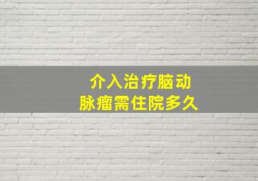 介入治疗脑动脉瘤需住院多久