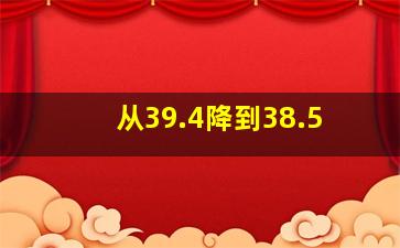 从39.4降到38.5