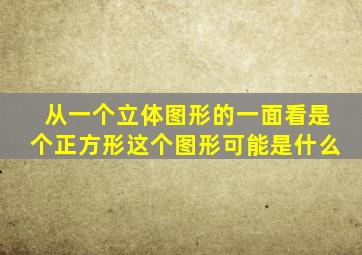 从一个立体图形的一面看是个正方形这个图形可能是什么