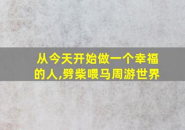 从今天开始做一个幸福的人,劈柴喂马周游世界