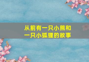 从前有一只小熊和一只小狐狸的故事