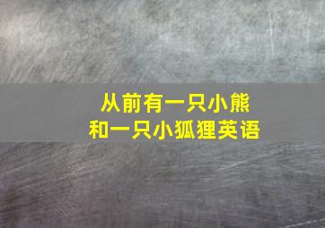 从前有一只小熊和一只小狐狸英语